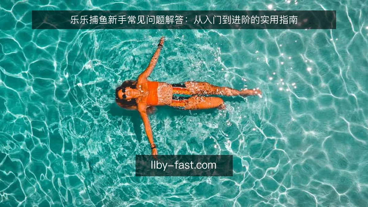 乐乐捕鱼新手常见问题解答:从入门到进阶的实用指南