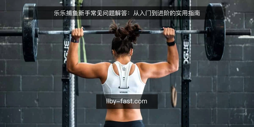 乐乐捕鱼新手常见问题解答:从入门到进阶的实用指南 — 乐乐捕鱼是什么? 配图