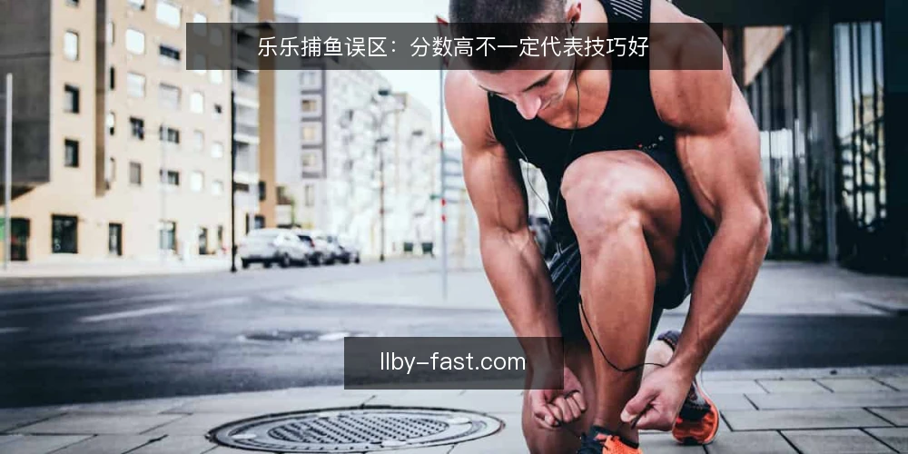 乐乐捕鱼误区：分数高不一定代表技巧好 — 误区一：分数越高，技巧越好 配图