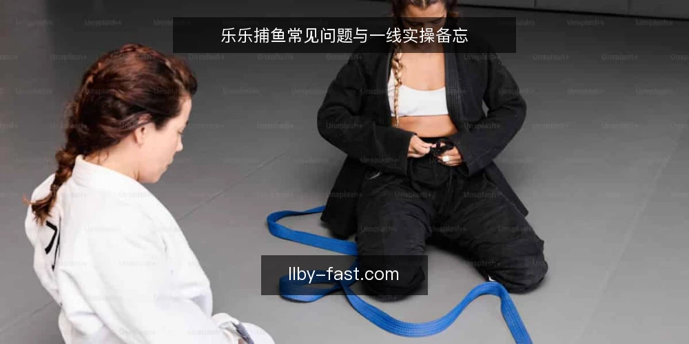 乐乐捕鱼常见问题与一线实操备忘 — 进场前该盯哪些信号? 配图