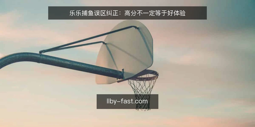 乐乐捕鱼误区纠正：高分不一定等于好体验 — 高分就代表一切吗？先看误区在哪 配图