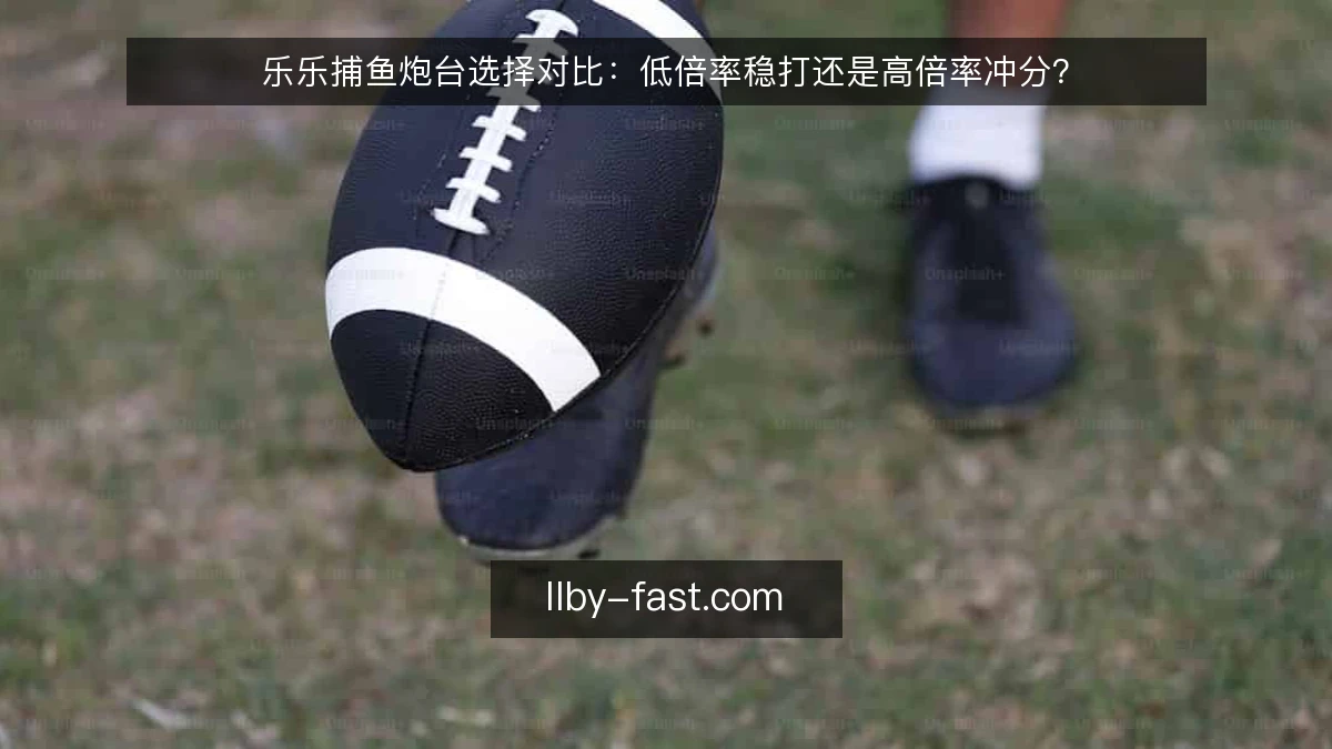 乐乐捕鱼炮台选择对比：低倍率稳打还是高倍率冲分？