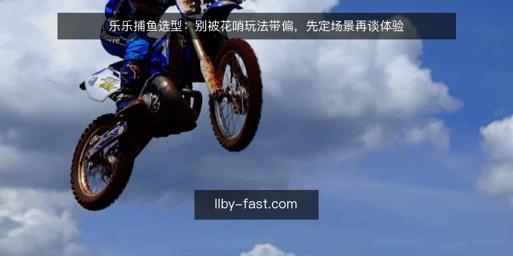 乐乐捕鱼选型：别被花哨玩法带偏，先定场景再谈体验 — 先明确需求边界，再谈其他 配图