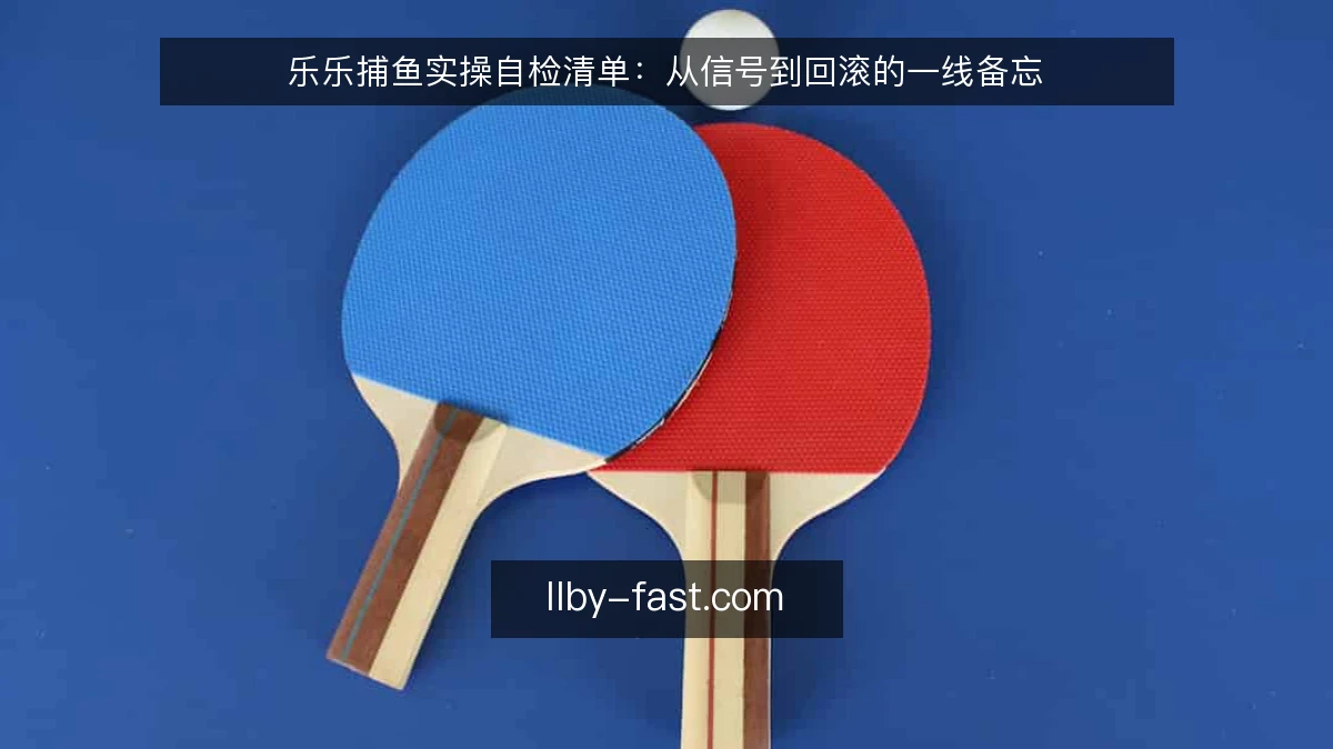 乐乐捕鱼实操自检清单：从信号到回滚的一线备忘